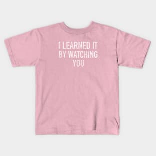 I Learned It By Watching You Kids T-Shirt